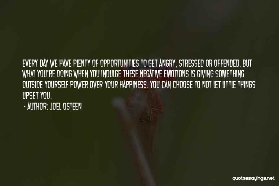 Joel Osteen Quotes: Every Day We Have Plenty Of Opportunities To Get Angry, Stressed Or Offended. But What You're Doing When You Indulge