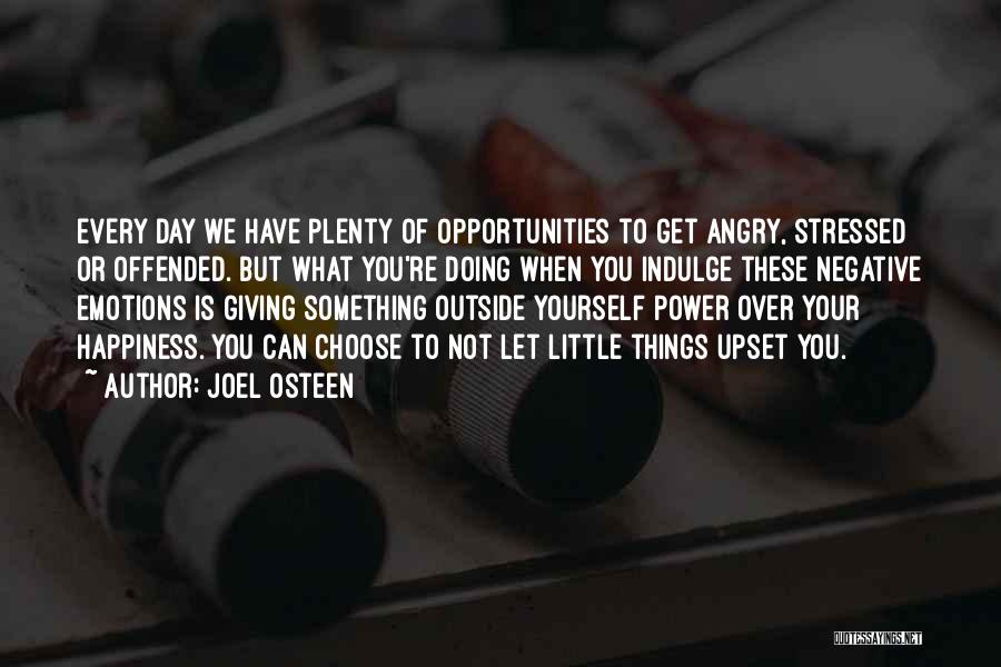 Joel Osteen Quotes: Every Day We Have Plenty Of Opportunities To Get Angry, Stressed Or Offended. But What You're Doing When You Indulge