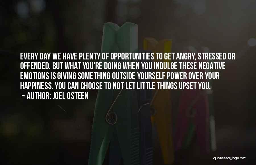 Joel Osteen Quotes: Every Day We Have Plenty Of Opportunities To Get Angry, Stressed Or Offended. But What You're Doing When You Indulge