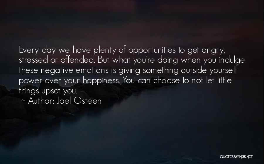 Joel Osteen Quotes: Every Day We Have Plenty Of Opportunities To Get Angry, Stressed Or Offended. But What You're Doing When You Indulge