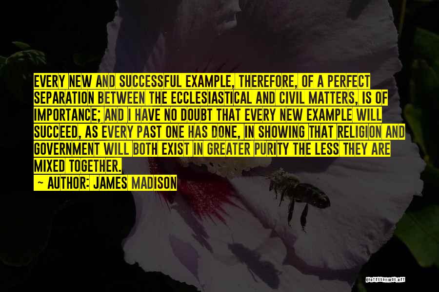 James Madison Quotes: Every New And Successful Example, Therefore, Of A Perfect Separation Between The Ecclesiastical And Civil Matters, Is Of Importance; And