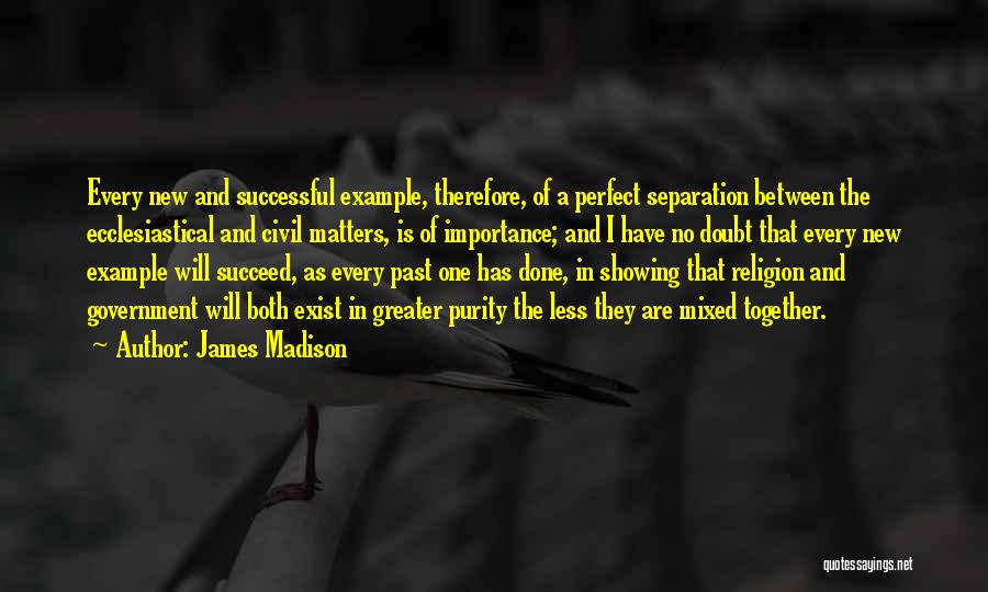 James Madison Quotes: Every New And Successful Example, Therefore, Of A Perfect Separation Between The Ecclesiastical And Civil Matters, Is Of Importance; And