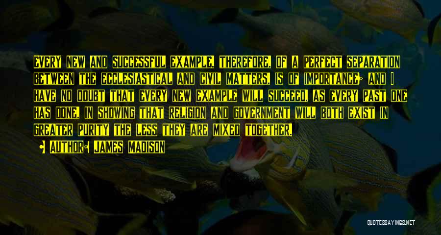 James Madison Quotes: Every New And Successful Example, Therefore, Of A Perfect Separation Between The Ecclesiastical And Civil Matters, Is Of Importance; And