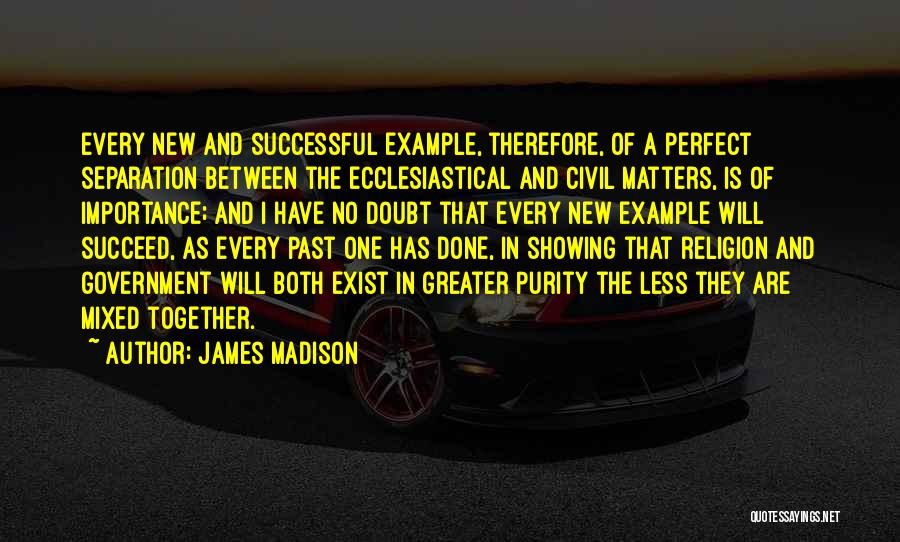 James Madison Quotes: Every New And Successful Example, Therefore, Of A Perfect Separation Between The Ecclesiastical And Civil Matters, Is Of Importance; And