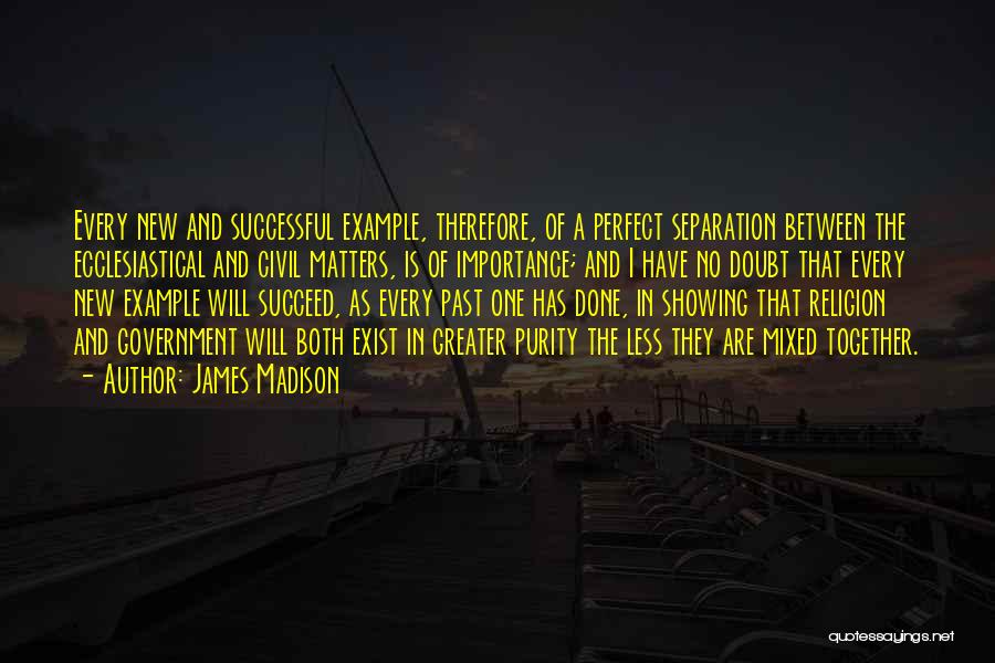 James Madison Quotes: Every New And Successful Example, Therefore, Of A Perfect Separation Between The Ecclesiastical And Civil Matters, Is Of Importance; And