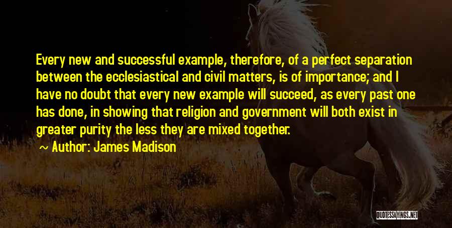 James Madison Quotes: Every New And Successful Example, Therefore, Of A Perfect Separation Between The Ecclesiastical And Civil Matters, Is Of Importance; And