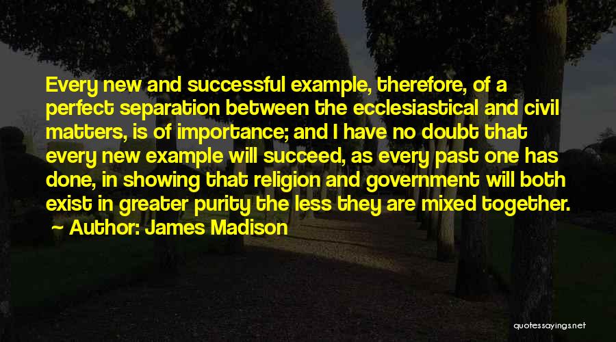 James Madison Quotes: Every New And Successful Example, Therefore, Of A Perfect Separation Between The Ecclesiastical And Civil Matters, Is Of Importance; And