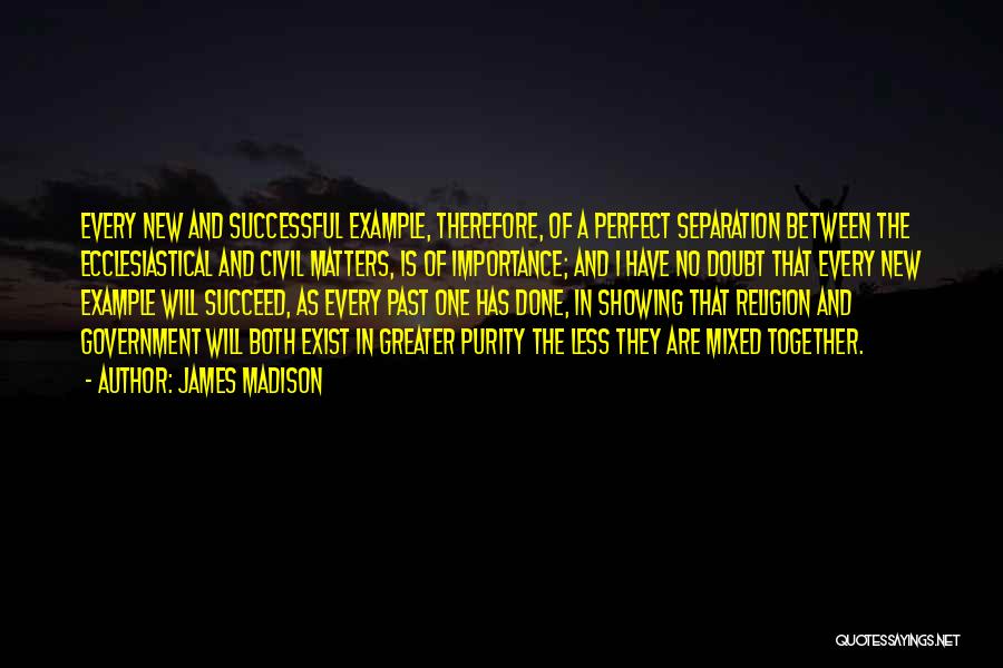 James Madison Quotes: Every New And Successful Example, Therefore, Of A Perfect Separation Between The Ecclesiastical And Civil Matters, Is Of Importance; And