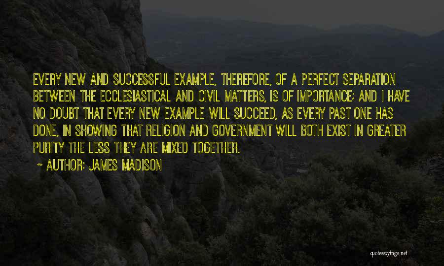 James Madison Quotes: Every New And Successful Example, Therefore, Of A Perfect Separation Between The Ecclesiastical And Civil Matters, Is Of Importance; And