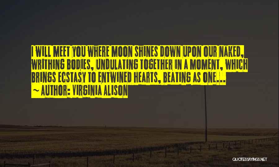 Virginia Alison Quotes: I Will Meet You Where Moon Shines Down Upon Our Naked, Writhing Bodies, Undulating Together In A Moment, Which Brings