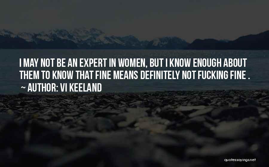 Vi Keeland Quotes: I May Not Be An Expert In Women, But I Know Enough About Them To Know That Fine Means Definitely