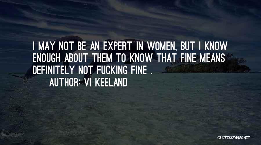 Vi Keeland Quotes: I May Not Be An Expert In Women, But I Know Enough About Them To Know That Fine Means Definitely