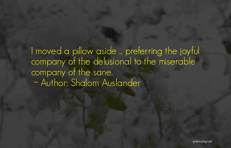 Shalom Auslander Quotes: I Moved A Pillow Aside ... Preferring The Joyful Company Of The Delusional To The Miserable Company Of The Sane.