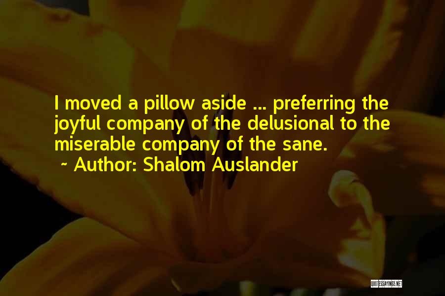 Shalom Auslander Quotes: I Moved A Pillow Aside ... Preferring The Joyful Company Of The Delusional To The Miserable Company Of The Sane.