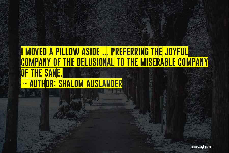 Shalom Auslander Quotes: I Moved A Pillow Aside ... Preferring The Joyful Company Of The Delusional To The Miserable Company Of The Sane.