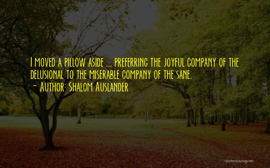 Shalom Auslander Quotes: I Moved A Pillow Aside ... Preferring The Joyful Company Of The Delusional To The Miserable Company Of The Sane.