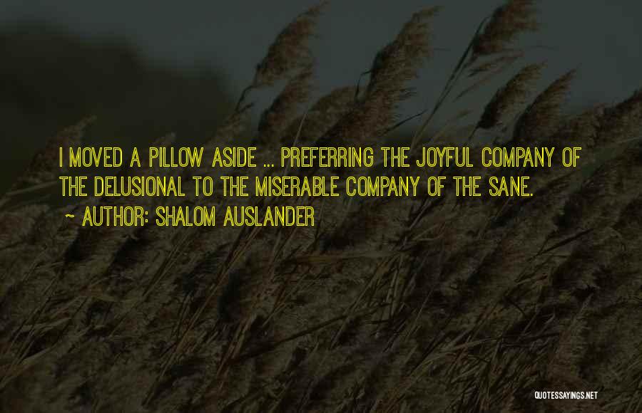 Shalom Auslander Quotes: I Moved A Pillow Aside ... Preferring The Joyful Company Of The Delusional To The Miserable Company Of The Sane.