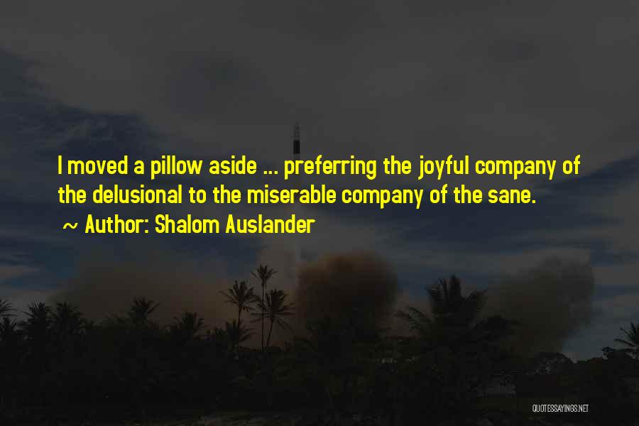 Shalom Auslander Quotes: I Moved A Pillow Aside ... Preferring The Joyful Company Of The Delusional To The Miserable Company Of The Sane.