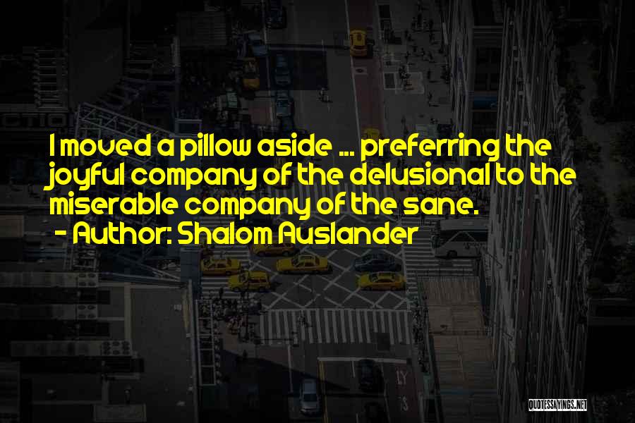 Shalom Auslander Quotes: I Moved A Pillow Aside ... Preferring The Joyful Company Of The Delusional To The Miserable Company Of The Sane.