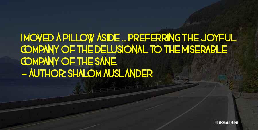 Shalom Auslander Quotes: I Moved A Pillow Aside ... Preferring The Joyful Company Of The Delusional To The Miserable Company Of The Sane.