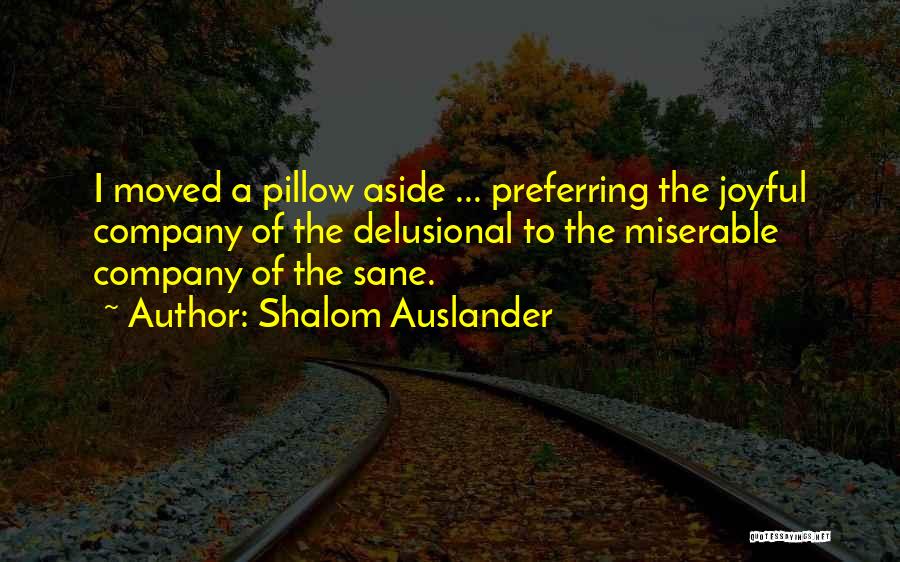 Shalom Auslander Quotes: I Moved A Pillow Aside ... Preferring The Joyful Company Of The Delusional To The Miserable Company Of The Sane.