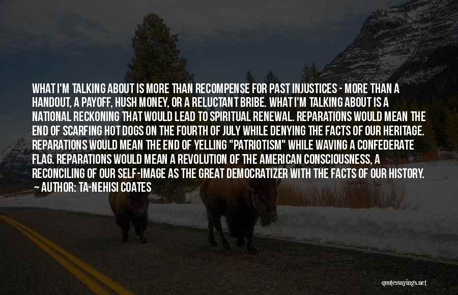 Ta-Nehisi Coates Quotes: What I'm Talking About Is More Than Recompense For Past Injustices - More Than A Handout, A Payoff, Hush Money,