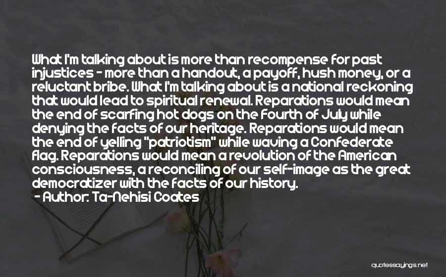 Ta-Nehisi Coates Quotes: What I'm Talking About Is More Than Recompense For Past Injustices - More Than A Handout, A Payoff, Hush Money,