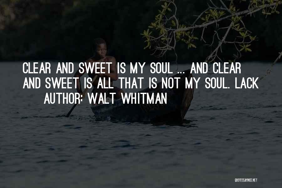 Walt Whitman Quotes: Clear And Sweet Is My Soul ... And Clear And Sweet Is All That Is Not My Soul. Lack