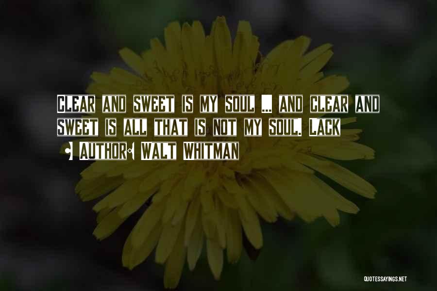 Walt Whitman Quotes: Clear And Sweet Is My Soul ... And Clear And Sweet Is All That Is Not My Soul. Lack