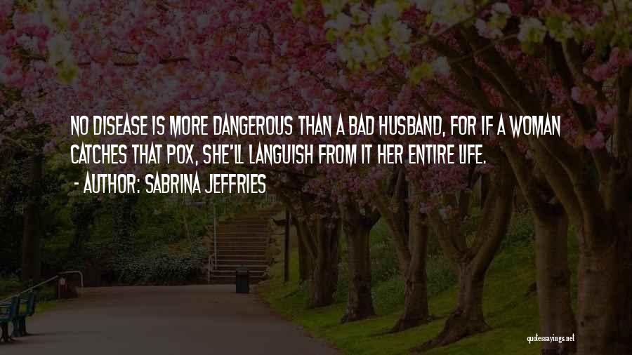 Sabrina Jeffries Quotes: No Disease Is More Dangerous Than A Bad Husband, For If A Woman Catches That Pox, She'll Languish From It