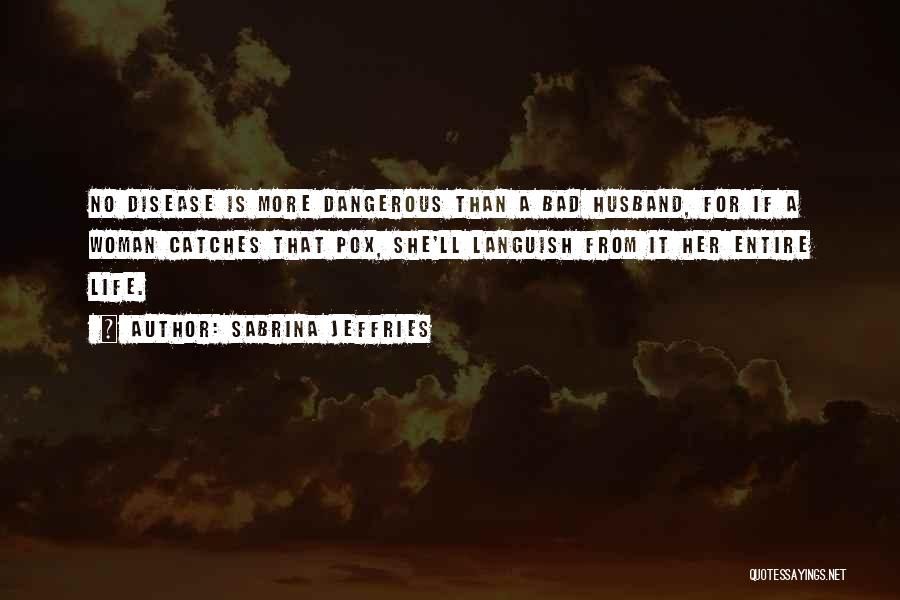 Sabrina Jeffries Quotes: No Disease Is More Dangerous Than A Bad Husband, For If A Woman Catches That Pox, She'll Languish From It