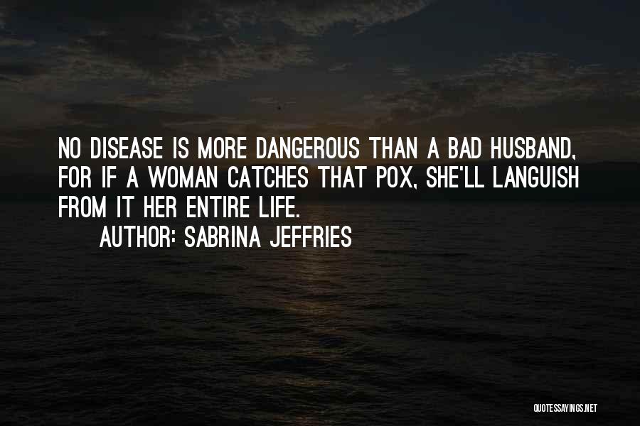 Sabrina Jeffries Quotes: No Disease Is More Dangerous Than A Bad Husband, For If A Woman Catches That Pox, She'll Languish From It
