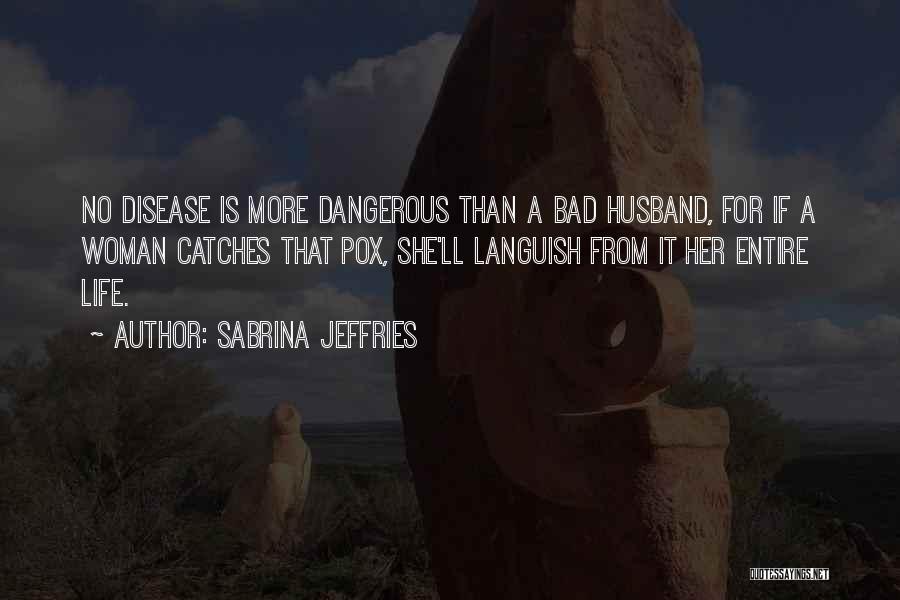 Sabrina Jeffries Quotes: No Disease Is More Dangerous Than A Bad Husband, For If A Woman Catches That Pox, She'll Languish From It