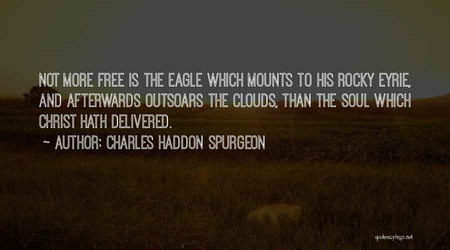 Charles Haddon Spurgeon Quotes: Not More Free Is The Eagle Which Mounts To His Rocky Eyrie, And Afterwards Outsoars The Clouds, Than The Soul