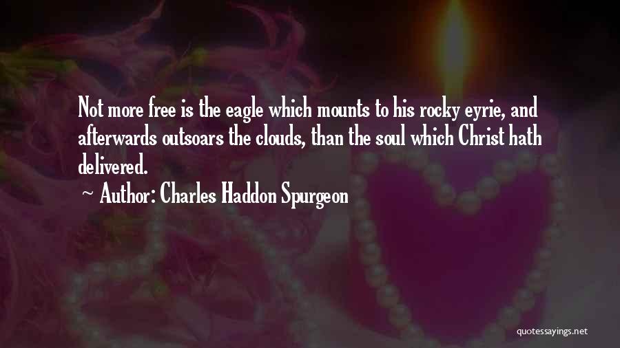 Charles Haddon Spurgeon Quotes: Not More Free Is The Eagle Which Mounts To His Rocky Eyrie, And Afterwards Outsoars The Clouds, Than The Soul