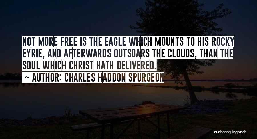 Charles Haddon Spurgeon Quotes: Not More Free Is The Eagle Which Mounts To His Rocky Eyrie, And Afterwards Outsoars The Clouds, Than The Soul