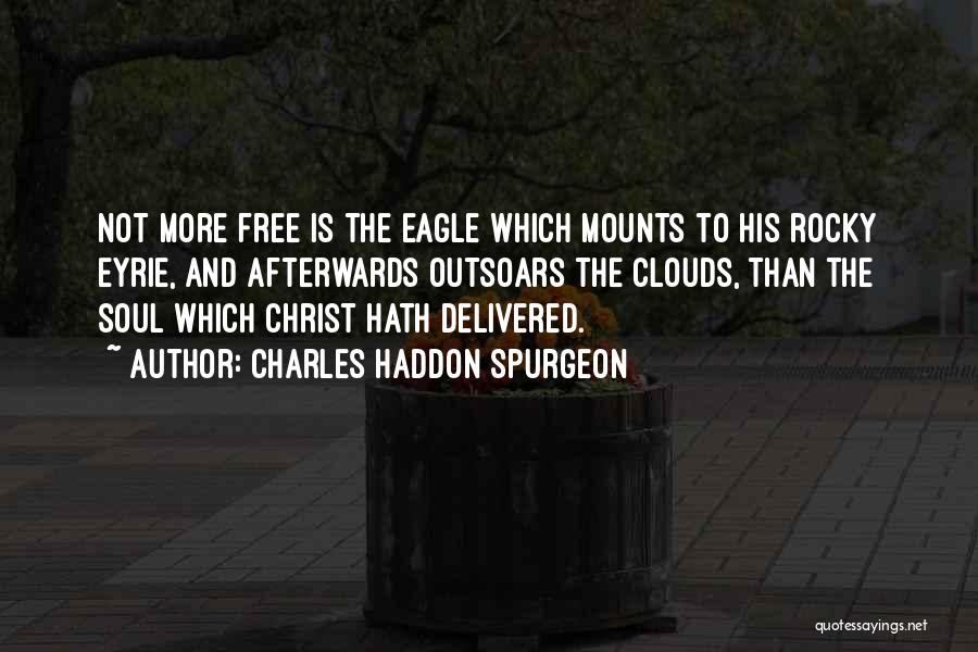 Charles Haddon Spurgeon Quotes: Not More Free Is The Eagle Which Mounts To His Rocky Eyrie, And Afterwards Outsoars The Clouds, Than The Soul