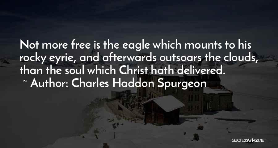 Charles Haddon Spurgeon Quotes: Not More Free Is The Eagle Which Mounts To His Rocky Eyrie, And Afterwards Outsoars The Clouds, Than The Soul