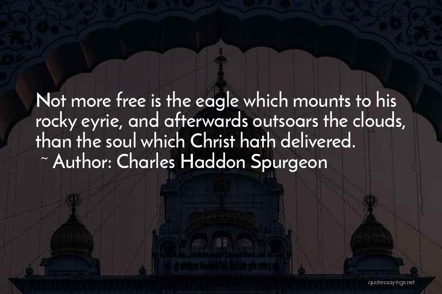 Charles Haddon Spurgeon Quotes: Not More Free Is The Eagle Which Mounts To His Rocky Eyrie, And Afterwards Outsoars The Clouds, Than The Soul