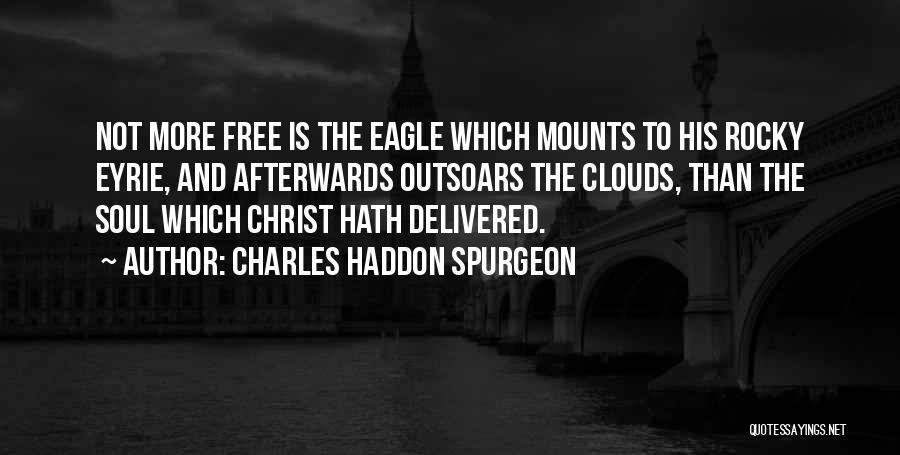 Charles Haddon Spurgeon Quotes: Not More Free Is The Eagle Which Mounts To His Rocky Eyrie, And Afterwards Outsoars The Clouds, Than The Soul