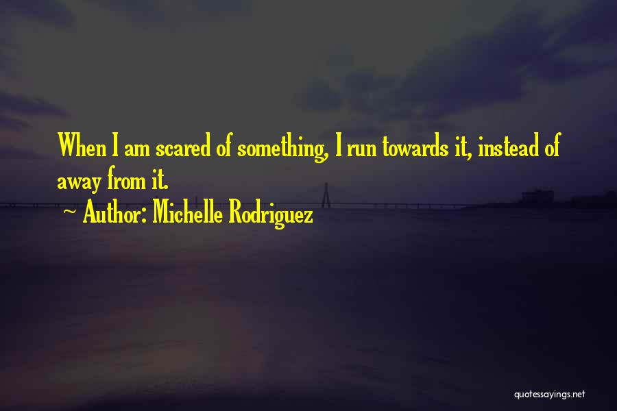 Michelle Rodriguez Quotes: When I Am Scared Of Something, I Run Towards It, Instead Of Away From It.