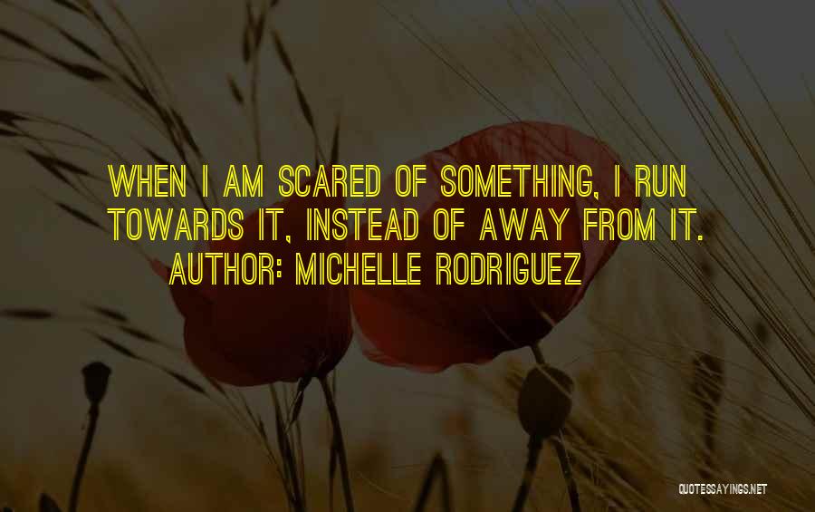 Michelle Rodriguez Quotes: When I Am Scared Of Something, I Run Towards It, Instead Of Away From It.