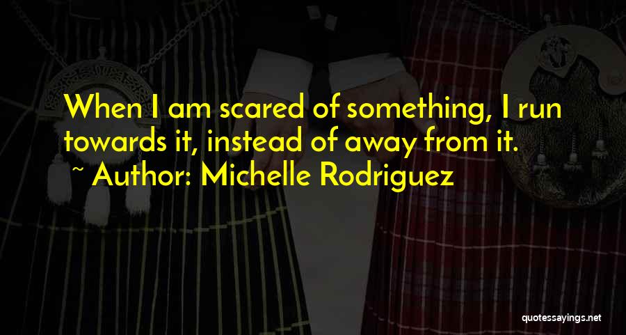 Michelle Rodriguez Quotes: When I Am Scared Of Something, I Run Towards It, Instead Of Away From It.