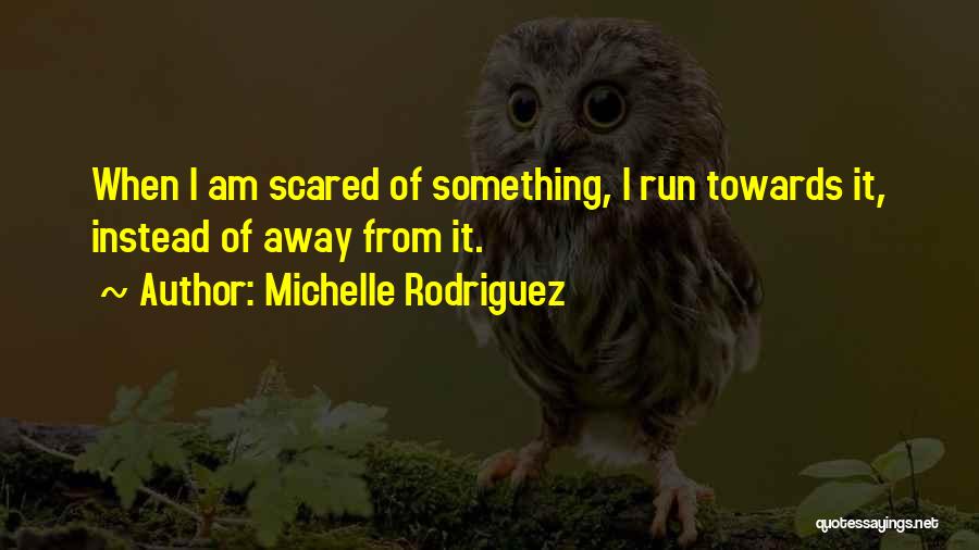 Michelle Rodriguez Quotes: When I Am Scared Of Something, I Run Towards It, Instead Of Away From It.