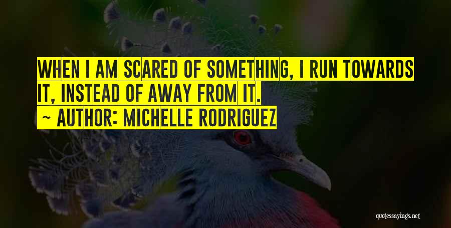 Michelle Rodriguez Quotes: When I Am Scared Of Something, I Run Towards It, Instead Of Away From It.