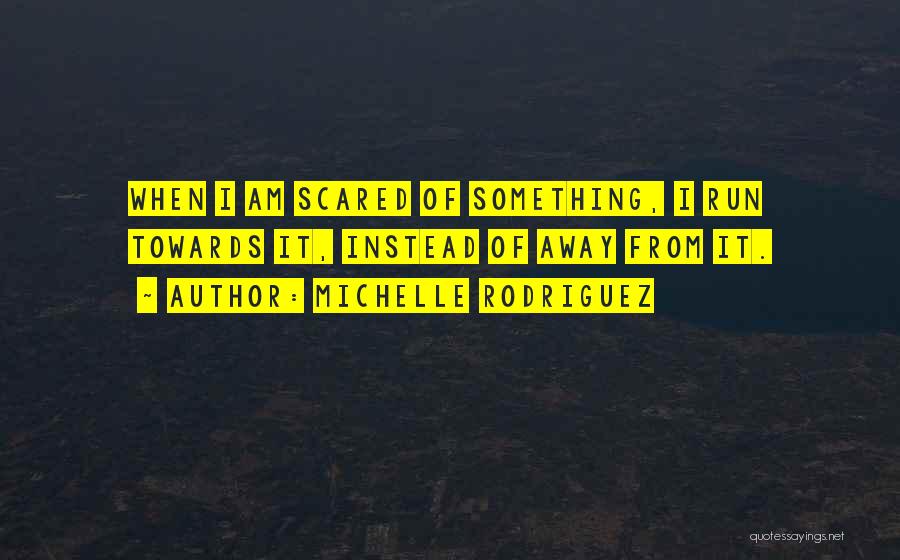 Michelle Rodriguez Quotes: When I Am Scared Of Something, I Run Towards It, Instead Of Away From It.