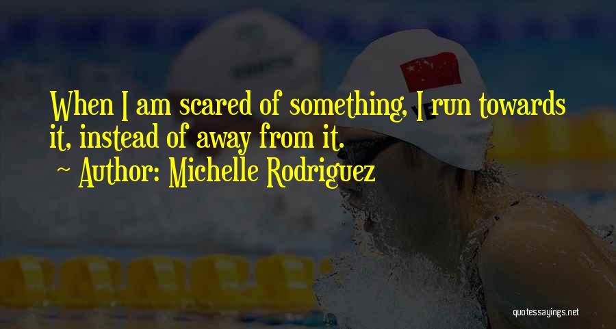 Michelle Rodriguez Quotes: When I Am Scared Of Something, I Run Towards It, Instead Of Away From It.