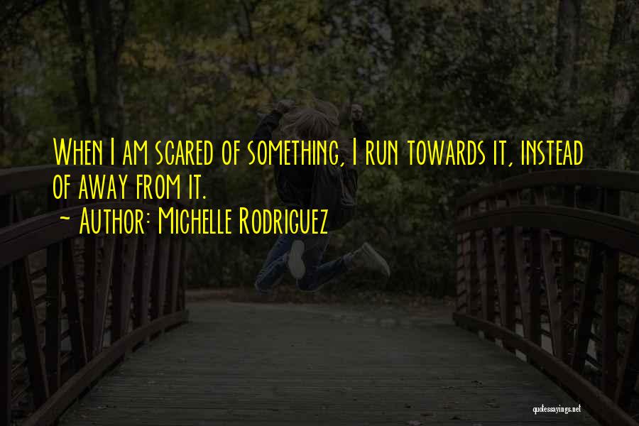 Michelle Rodriguez Quotes: When I Am Scared Of Something, I Run Towards It, Instead Of Away From It.