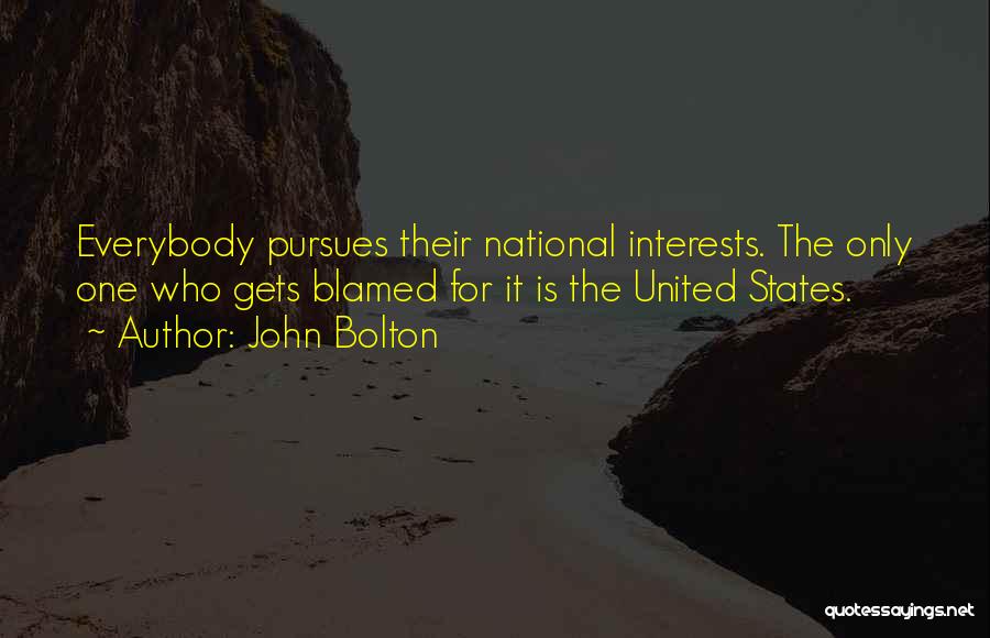 John Bolton Quotes: Everybody Pursues Their National Interests. The Only One Who Gets Blamed For It Is The United States.