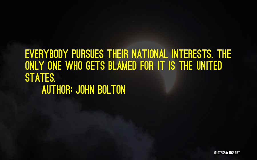 John Bolton Quotes: Everybody Pursues Their National Interests. The Only One Who Gets Blamed For It Is The United States.